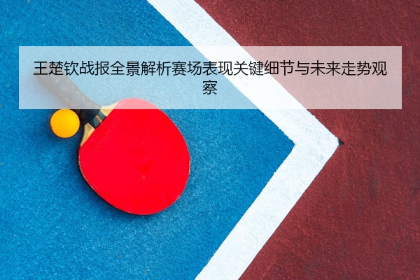 王楚钦战报全景解析赛场表现关键细节与未来走势观察