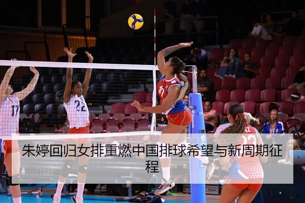 朱婷回归女排重燃中国排球希望与新周期征程