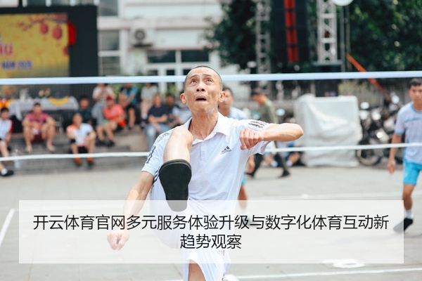 开云体育官网多元服务体验升级与数字化体育互动新趋势观察
