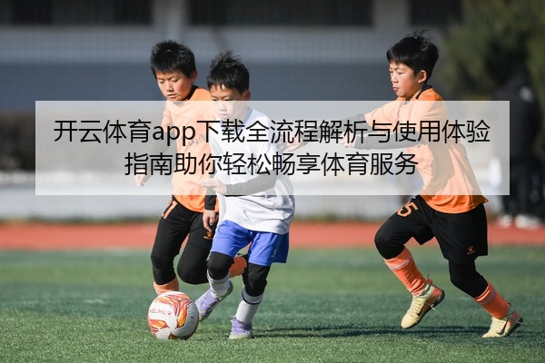 开云体育app下载全流程解析与使用体验指南助你轻松畅享体育服务