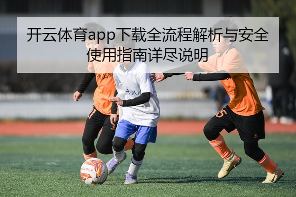 开云体育app下载全流程解析与安全使用指南详尽说明