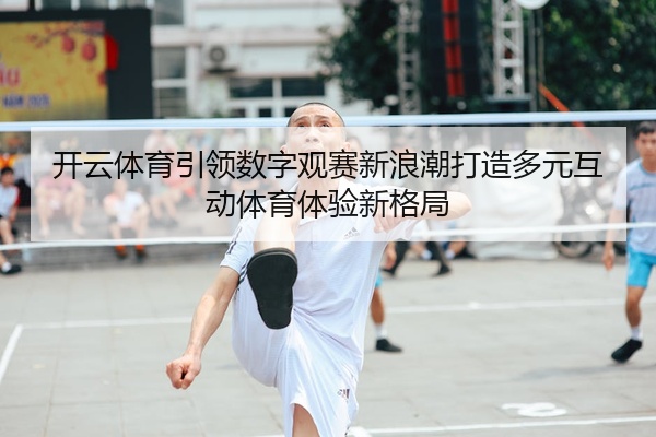 开云体育引领数字观赛新浪潮打造多元互动体育体验新格局