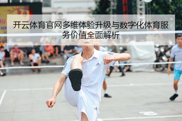 开云体育官网多维体验升级与数字化体育服务价值全面解析