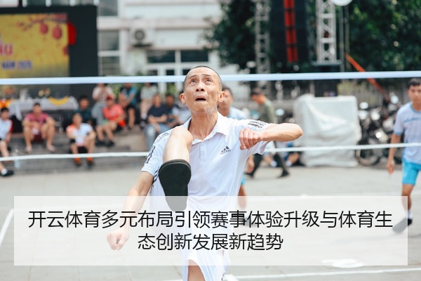 开云体育多元布局引领赛事体验升级与体育生态创新发展新趋势