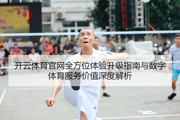 开云体育官网全方位体验升级指南与数字体育服务价值深度解析